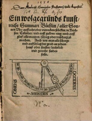 Ein wolgegründs kunstreichs Summari Büchlin aller Sonnen Uhr, auff acht oder viereckete stöcklin, in Büchsen, Cylinder, vnd auff guldne ring, auch auff glaß, alle mauren schreg oder unschreg zu machen ...