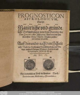 Prognosticon Astrologicvm, Das ist: Natürliche vnd gründtliche Verkündigung/ von dem Gewitter der Vier Quartalen oder Jahrzeiten/ ... Auff das ander nach dem Schaltjahr/ Nach der Heilsamen Menschwerdung vnd Geburt/ vnsers Einigen Mitlers/ Erlösers vnd Seligmachers Jesv Christi. M.DC.II.
