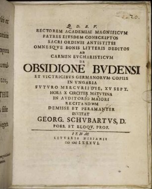 Rectorem Academiae Magnificum Patres Eiusdem Conscriptos Sacri Ordinis Antistites Omnesque Bonis Litteris Deditos Ad Carmen Eucharisticum De Obsidione Budensi Et Victricibus Germanorum Copiis In Ungaria Futuro Mercurii Die, XV Sept. Hora X Circiter Matutina In Auditorio Maiori Recitandum Demisse Et Peramanter Invitat Georg. Schubartus, D. Poes. Et Eloqu. Prof.