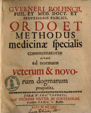 Guerneri Rolfincii Ordo et methodus medicinae specialis commentatoriae hōs en genei ad normam veterum & novorum dogmatum proposita