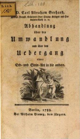 D. Carl Abraham Gerhard, Königl. Preußl. Geheimer Ober-Finanz- Krieges- und Domainen-Rath [et]c. [et]c. Abhandlung über die Umwandlung und über den Uebergang einer Erd- oder Stein-Art in die andere