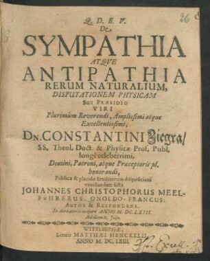 De Sympathia Atque Antipathia Rerum Naturalium, Disputationem Physicam Sub Praesidio Viri ... Dn. Constantini Ziegra/ SS. Theol. Doct. & Physicae Prof. Publ. ... Publicae ... Eruditorum disquisitioni ventilandam sistit Johannes Christophorus Meelführerus, Onoldo-Francus: Autor & Respondens : In Acroaterio maiore Anno M.DC.LXIII. Ad diem 11. Iulii