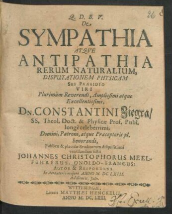 De Sympathia Atque Antipathia Rerum Naturalium, Disputationem Physicam Sub Praesidio Viri ... Dn. Constantini Ziegra/ SS. Theol. Doct. & Physicae Prof. Publ. ... Publicae ... Eruditorum disquisitioni ventilandam sistit Johannes Christophorus Meelführerus, Onoldo-Francus: Autor & Respondens : In Acroaterio maiore Anno M.DC.LXIII. Ad diem 11. Iulii