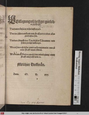 WEissagung vsz heiliger götlich=||er geschrifft.|| Von den trübsalen diser letsten zeit.|| Von der schweren hand vnd straff gottes über alles || gottloß wesen.|| Von der zůkunfft des Türckischen Thirannen/ vnd || seines gantzẽ anhangs.|| Wie er sein reiß thůn/ vnnd volbringen wirt/ vns zů || einer straff/ vnnd růtten.|| Wie er durch Gottes gwalt sein niderlegung vnnd || straff entpfahẽ wirt. #[et]c.|| Melchior Hoffman.||