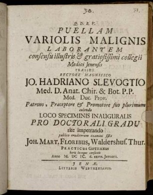 Puellam Variolis Malignis Laborantem consensu illustris & gratiosissimi collegii Medici Ienensis Praeside ... Jo. Hadriano Slevogtio Med. D. Anat. ... publico eruditorum examini sistit Joh. Mart. Floribus, Waldershus. Thur. Practicus Gothanus ... Anno M.DCIC. d. XXVII. Ianuarii
