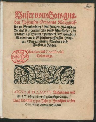 Vnser von Gots gna=||den Johansen Georgens Marggraf=||fen zu Brandenburg/ des heiligen Römischen || Reichs ErtzCammerers vnnd Churfürsten/ in || Preussen/ zu Stettin/ Pommern/ der Cassuben/|| Wenden/ vnd in Schlesien/ zu Crossen Hertzo=||gen ... || Visitation vnd Consistorial || Ordenunge.||