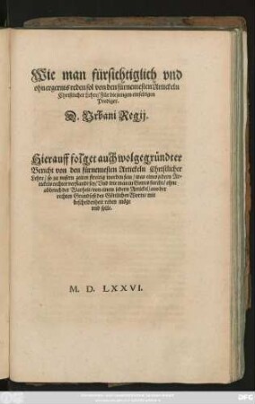 Wie man fürsichtiglich vnd || ohn ergernis reden sol von den fürnemesten Artickeln || Christlicher Lehre/ Für die jungen einfeltigen || Prediger.|| D. Vrbani Regij.|| Hierauff folget auch wolgegründter || Bericht von den fürnemesten Artickeln ... || so zu vnsern zeiten streitig worden sein ... || [v. Martin Chemnitz d.Ä.]