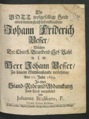 Die Gott wolgefällige Seele eines unvergleichlichen Knaben/ Johann Friderich Besser/ Welchen Der Churfl. Brandenb. Hof-Raht u.s.w. Herr Johann Besser/ In seinem Wittwenstande verlohren