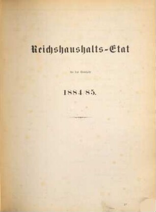 Reichshaushalts-Etat für das Etatsjahr ... nebst Anlagen. 1884/85