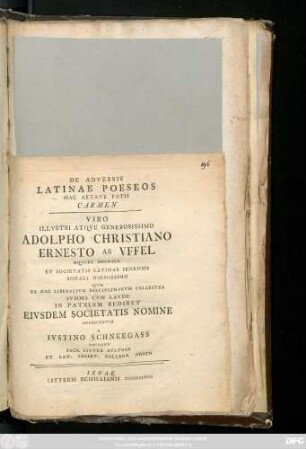 De Adversis Latinae Poeseos Hac Aetate Fatis Carmen : Viro Illvstri Atqve Generosissimo Adolpho Christiano Ernesto Ab Vffel Eqviti Misnico Et Societatis Latinae Ienensis Sodali Dignissimo Qvvm Ex Hac Liberalivm Disciplinarvm Palaestra Svmma Cvm Lavde In Patriam Rediret Eivsdem Societatis Nomine Consecratvm A Ivstino Schneegass Gothano Sacr. Litter. Cvltore Et Lat. Societ. Collega Ordin