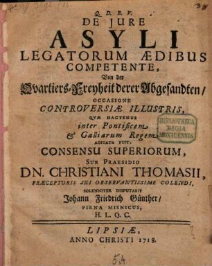 De Jure Asyli Legatorum Ædibus Competente : Occasione Controversiae Illustris, Qvae Hactenus inter Pontificem & Galliarum Regem Agitata fuit, ... = Von der Quartiers-Freyheit derer Abgesandten