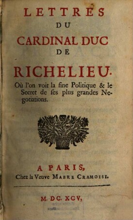 Lettres Du Cardinal Duc De Richelieu. [1], Où l'on voit la fine politique & le sécret de ses plus grandes négotiations