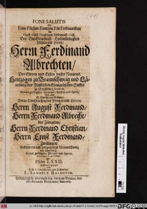 Fons Salutis Die Feine Fürsten-Fontaine Für Ferdinanden : Am Fünff-Fach Freudigen Ferdinand-Fest. Des ... Herrn Ferdinand Albrechten/ Des Elteren und Ersten dieses Namens. Hertzogen zu Braunschweig und Lüneburg ... Wie auch S. Durchl. vier Söhnen ... Herrn August Ferdinand/ Herrn Ferdinand Albrecht/ des Jüngeren/ Herrn Ferdinand Christian/ Herrn Ernst Ferdinand/ Zwillingen/ Gebrüdern und Hertzogen zu Braunschweig und Lüneburg ... Anno 1682. d. 19. Octobr.