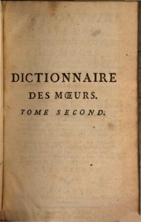 Dictionnaire Universel, Historique Et Critique Des Moeurs, Loix, Usages & Coutumes Civiles, Militaires & Politiques & des Cérémonies & Pratiques Religieuses & Superstitieuses, tant anciennes que modernes, des Peuples des quatre Parties du Monde : Contenant Ce qu'il est important de connaître dans l'Histoire des Peuples, leur Culte, leur Dieux, leurs demi-Dieux et leurs Héros, leurs Prêtres, leurs Sacrifices, leurs Superstitions, leurs Ordres Religieux et généralement tout ce qui peut éclaircir les Dogmes et la croyance des Chinois, des Japonois, des Siamois ... ; Les principales Loix des Nations, les Tribunaux de Justice, leurs Droits & leurs Prérogatives, leurs Officiers Militaires & de Police & enfin tout ce qui peut donner des idées justes & exactes du génie & du caractère de chaque Peuple &c. &c. &c., 2