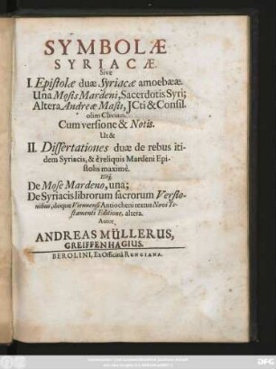 Symbolae Syriacae. Sive I. Epistolae duae Syriacae amoebaeae. Una Mosis Mardeni, Sacerdotis Syri; Altera Andreae Masii, JCti & Consil. olim Cliviaci. Cum Versione & Notis. Ut & II. Dissertationes duae de rebus itidem Syriacis, & è reliquis Mardeni Epistolis maximè : Estq[ue] De Mose Mardeno, una; De Syriacis librorum sacrorum Versionibus, deque Viennensi Antiocheni textus Novi Testamenti Editione, altera