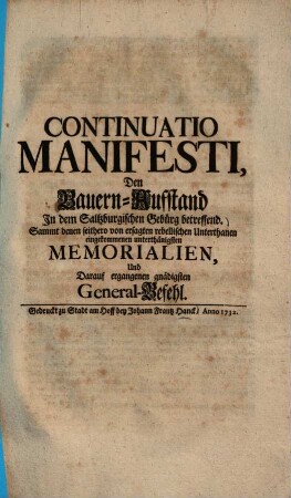 Continuatio Manifesti, den Bauern-Aufstand in dem Saltzburgischen Gebürg betreffend : sammt denen seithero von ersagten rebellischen Unterthanen eingekommenen unterthänigsten Memorialien, und darauf ergangenen gnädigsten General-Befehl