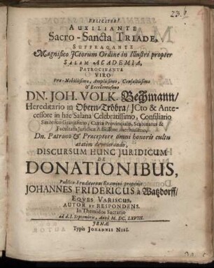 Suffragante Magnifico ICtorum Ordine in Illustri propter Salam Academia, Patrocinante ... Dn. Joh. Volk. Bechmann ... Discursum Hunc Iuridicum De Donationibus, Publico Eruditorum Examini proponit Johannes Fridericus a Watzdorff/ Eques Variscus, Autor Et Respondens. In Themidos Sacrario ad d. I. Septembris, Anno M.DC.LXVIII.
