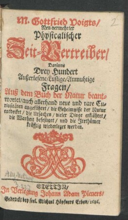 M. Gottfried Voigts Neu-vermehrter Physicalischer Zeit-Vertreiber : Darinne Drey Hundert Außerlesene/ Lustige/ Anmuhtige Fragen/ Auß dem Buch der Natur beantwortet ... werden