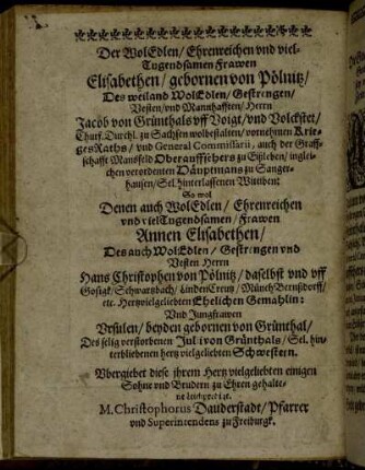 Der WolEdlen / Ehrenreichen und viel Tugendsamen Frawen Elisabethen / gebornen von Pölnitz / Des weiland WolEdlen / Gestrengen / Vesten / und Mannhafften / Herrn Jacob von Grünthals aff Voigt / und Volckstet [...] So wol Denen auch WolEdlen / Ehrenreichen und viel Tugendsamen / Frawen Annen Elisabethen [...]