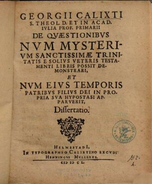 Georgii Calixti ... De Qvaestionibvs Nvm Mysterivm Sanctissimae Trinitatis E Solivs Veteris Testamenti Libris Possit Demonstrari, Et Nvm Eivs Temporis Patribvs Filivs Dei In Propria Sva Hypostasi Apparverit, Dissertatio
