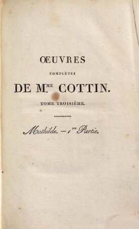 Oeuvres complètes de Mme. Cottin : publiées pour la premiere fois en un seul corps d'ouvrage ; avec une notice sur la vie et sur les écrits de l'auteur, 3. Mathilde, ou mémoires tirés de l'histoire des croisades ; 1