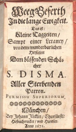 Weeg Geferth In die lange Ewigkeit. Das ist: Kleine Tagzeiten, Sampt einer Letaney, von dem wunderbarlichen Heyligen Dem büssenden Schächer S. Disma. Aller Sterbenden Patron