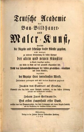 Teutsche Academie der Bau- Bildhauer- und Maler-Kunst : worinn die Regeln und Lehrsätze dieser Künste gegeben, nicht weniger zu mehrerer Erläuterung die besten Exempel der alten und neuen Künstler in Kupfer beygefüget worden, wie solche in Rom auf das genaueste abgezeichnet sind. Nebst den Lebensbeschreibungen der besten griechischen, römischen und neuen Künstler, ingleichen der Anzeige ihrer vornehmsten Werke, Des ersten Haupttheils erster Band. ... welcher von den Baumaterialien, den fünf Ordnungen und deren Regeln handelt, und die Vorstellung der römischen Kirchen enthält