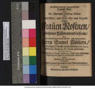 Die Verwelckung der unvergleichlichen Tugend-Rose/ Oder Der schmertzliche doch selige Abschied Der Wohl-Edlen/ und Hoch-Ehr- und Tugendreichen Frauen Rosinen/ gebohrner Schwendendörfferin/ Des Hoch-Ehrwürdigen/ Groß-Achtbar- und Hochgelahrten Herrn Daniel Müllers/ Der Heiligen Schrifft weitberühmten Doctoris, und bey der Kirchen zu St. Nicolai hochverdienten Archi-Diaconi