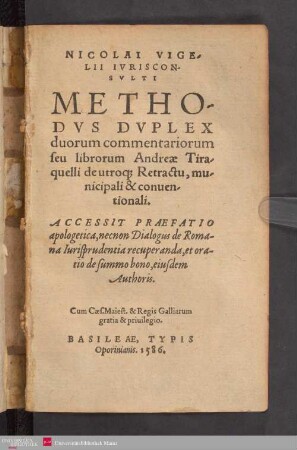 NICOLAI VIGE/||LII IVRISCON/||SVLTI || METHO/||DVS DVPLEX || duorum commentariorum || seu librorum Andreae Tira/||quelli de utro[que] Retractu, mu/||nicipali & conuen/||tionali.|| ACCESSIT PRAEFATIO || apologetica, necnon Dialogus de Roma-||na Iurisprudentia recuperanda, et ora-||tio de summo bono, eiusdem || Authoris.||