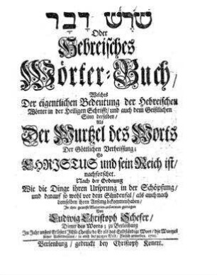 Šōreš dāvār oder Hebreisches Wörter-Buch : welches der eigentlichen Bedeutung der hebreischen Wörter in der Heiligen Schrift und auch dem geistlichen Sinn derselben als der Wurtzel des Worts der göttlichen Verheissung ... nachforschet / von Ludwig Christoph Schefer
