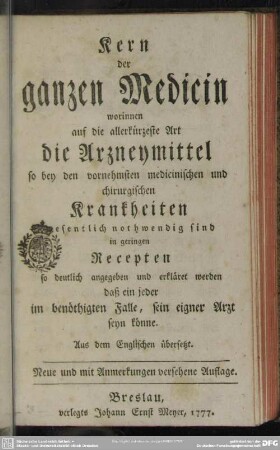 Kern der ganzen Medicin worinnen auf die allerkürzeste Art die Arzneymittel so bey den ... Krankheiten wesentlich nothwendig sind in geringen Recepten so deutlich angegeben und erkläret werden ... : Aus dem Englischen übersetzt