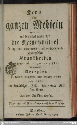 Kern der ganzen Medicin worinnen auf die allerkürzeste Art die Arzneymittel so bey den ... Krankheiten wesentlich nothwendig sind in geringen Recepten so deutlich angegeben und erkläret werden ... : Aus dem Englischen übersetzt