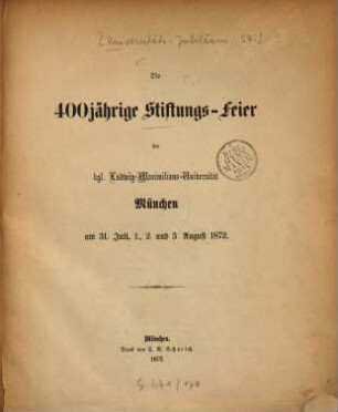 Die 400jährige Stiftungs-Feier der kgl. Ludwig-Maximilians-Universität München am 31. Juli, 1. 2. und 3. August 1872