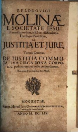 R.P. Lodovici Molinae E Societate Jesu, Primarii quondam, in Eborensi Academia Theologiae Professoris, De Iustitia Et Iure : Opus In Sex Tomos Divisum ; Omnia cum Summariis & Indicibus Disputationum Locorum S. Scripturae; & rerum memorabilium copiosis, 4. De Justitia Commutativa Circa Bona Corporis, personarumque nobis coniunctarum