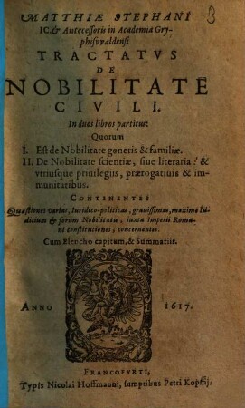 Matthiae Stephani IC. & Antecessoris in Academia Gryphiswaldensi Tractatus De Nobilitate Civili : In duos libros partitus: Quorum I. Est de Nobilitate generis & familiae. II. De Nobilitate scientiae, sive literaria : & utriusque privilegiis, praerogativis & immunitatibus. Continentes Quaestiones varias, Iuridico-politicas, gravissimas ... ; Cum Elencho capitum, & Summariis