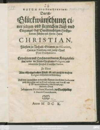Votum Propemtērion: Das ist/ Glückwünschung eines seligen und siegreichen Auß- und Eingangs/ deß ... Herrn Christian, Fürsten zu Anhalt/ Graven zu Ascanien ... Hochverordneten Kriegsobristen/ wider die Feinde Christlicher Religion, und vätterlicher Freyheit Deutscher Nation : Zu Ehren Allen obhochgedachter Fürstl. G. wie auch der wahren Religion liebhabern in Nürnberg. Auß dem Lateinischen in deutsche Reimen durch den Authorem selbst übersetzet und in Druck verfertiget ...