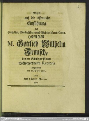 Musick auf die öffentliche Einführung des ... Herrn M. Gottlieb Willhelm Irmisch, bey der Schule zu Plauen wohlverordneten Rectoris aufgeführet den 13. Sept. 1759.