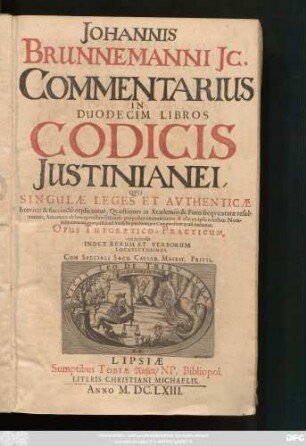 Johannis Brunnemanni IC. Commentarius In Duodecim Libros Codicis Iustinianei : Quo Singulae Leges Et Authenticae breviter & succincte explicantur, Quaestiones in Academiis & Foro frequentatae resolvuntur ... ; Opus Theoretico-Practicum, cui accessit Index Rerum Et Verborum Locupletissimus