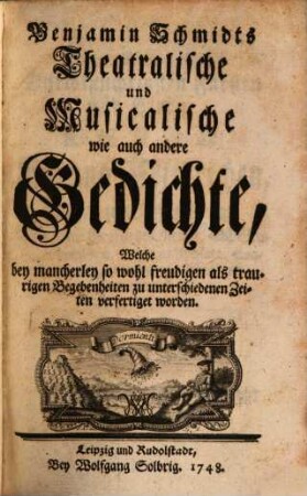 Benjamin Schmidts Theatralische und Musicalische wie auch andere Gedichte : Welche bey mancherley so wohl freudigen als traurigen Begebenheiten zu unterschiedenen Zeiten verfertiget worden
