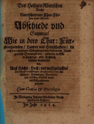 Des Heiligen Römischen Reichs Unterschiedener Chur- Fürsten unnd Stände Abschiede und Satzunge, Wie in dero Chur: Fürstenthumben, Landen und Herrschafften, die auß der unsehligen Müntzsteigerung entstandene Irrungen und Streittigkeiten, entweder in Güte beygelegt, oder Rechtlich erörtert werden sollen : Auß Höchst: Hoch: und wohlgedachter Herrschafften deßwegen jüngstpublicirten Anschlägen, Ordnungen, Mandaten und Edicten trewlich unnd mit fleiß zusammen gezogen