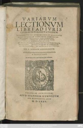 VARIARVM || LECTIONVM LIBRI AD IVRIS || CIVILIS INTERPRETATIONEM.|| INTRODVCTIO AD STVDIVM IVRIS ET AEQVITATIS.|| LEGES DVODECIM TABVLARVM COMPOSITAE.|| ACTIONVM IVRIS CIVILIS LOCI COMMVNES.|| FORMVLA LIBELLI PER QVEM EDITVR ACTIO.|| FORMVLA INVESTIGANDAE ACTIONIS.|| DE PROBATIONIBVS DICTORVM FACTORVMQVE.|| DE TESTIBVS. DE VSVCAPIONIBVS ET PRAESCRIPT.|| DE IVRE SINGVLARI. DE SENTENTIA ET RE IVDICATA.|| PER D. IOANNEM OLDENDORPIVM.|| Adiecta est Lex Pomponij de origine Iuris, illustrata scholijs || D. VDALRICI ZAZII.|| Acceßit duplex Index, vnus Titulorum, alter Axiomaton.||