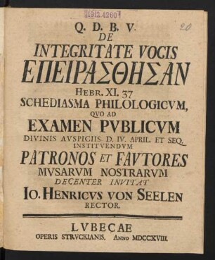 De Integritate Vocis Epeirasthēsan Hebr. XI. 37 Schediasma Philologicum, Quod Ad Examen Publicum Divinis Auspiciis D. IV. April. Et Seq. Instituendum Patronos Et Fautores Musarum Nostrarum Decenter Invitat Jo. Henricus von Seelen Rector