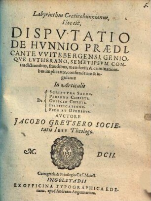 Labyrinthus Creticohunnianus : Hoc est, Disputatio De Hunnio, Praedicante Witebergensi, Genioque Lutherano, Semetipsum Contradictionibus, fraudibus, mendaciis & criminationibus implicante, confundente & iugulante In Articulis De Scriptura Sacra, Persona Christi, Officio Christi, Iustificatione, Fide et Operibus