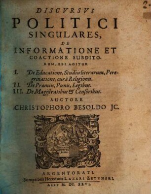 Discursus politici singulares de informatione et coactione subditorum : ubi agitur: I. de educatione, studiis literarum, peregrinatione, cura religionis ; II. de praemiis, poenis, legibus ; III. de magistratibus et censoribus