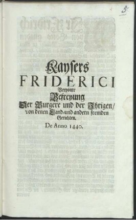 Kaysers Friderici Verpönte Befreyung Der Burgere und der Ihrigen, von denen Land- und andern fremden Gerichten : De Anno 1440.