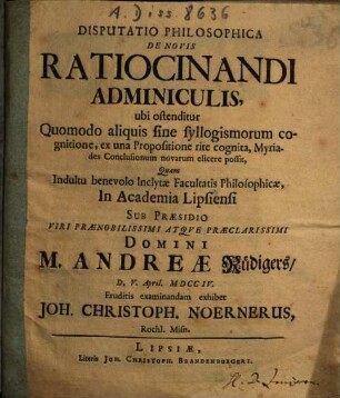 Disputatio Philosophica De Novis Ratiocinandi Adminiculis : ubi ostenditur Quomodo aliquis sine syllogismorum cognitione, ex una Propositione rite cognita, Myriades Conclusionum novarum elicere possit