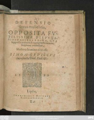 DEFENSIO || sexus muliebris,|| OPPOSITA FV=||TILISSIMAE DISPVTA-||TIONI RECENS EDITAE, QVA || suppresso authoris & typographi nomine || blasphemè contenditur,|| Mulieres homines non esse.|| SIMON GEDICCVS || Sacrosanctae Theol. Doct. etc.||