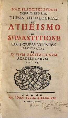 Ioan. Francisci Bvddei Theol. D. et P.P.O. Theses Theologicae De Atheismo Et Svperstitione : Variis Observationibvs Illvstratae Et In Vsvm Recitationvm Academicarvm Editae