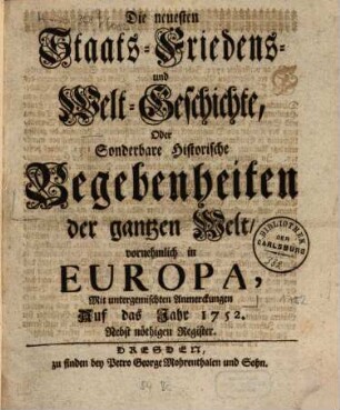 Die neuesten Staats-, Kriegs-, Friedens- und Weltgeschichte oder sonderbare historische Begebenheiten der gantzen Welt, vornehmlich in Europa : mit untermischten Anmerkungen auf das Jahr .... 1752