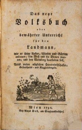 Das neue Volksbuch oder bewährter Unterricht für den Landmann, wie er seine Aeker, Wiesen und Gärten anbauen; sein Vieh und die Bienen warten; und den Weinberg bearbeiten soll : Nebst vielen nützlichen Hauswirthschafts; Gesundheits- und Klugheitsregeln